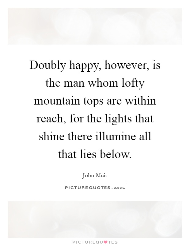 Doubly happy, however, is the man whom lofty mountain tops are within reach, for the lights that shine there illumine all that lies below Picture Quote #1