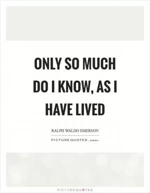 Only so much do I know, as I have lived Picture Quote #1