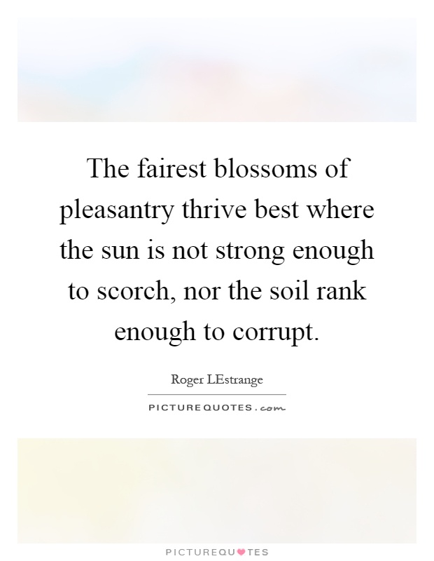 The fairest blossoms of pleasantry thrive best where the sun is not strong enough to scorch, nor the soil rank enough to corrupt Picture Quote #1