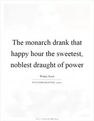 The monarch drank that happy hour the sweetest, noblest draught of power Picture Quote #1