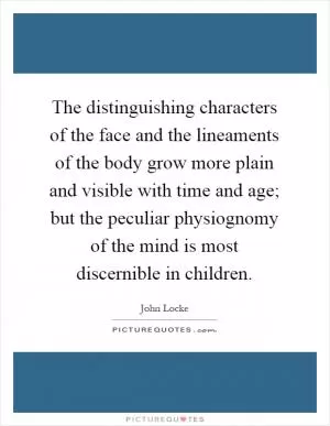 The distinguishing characters of the face and the lineaments of the body grow more plain and visible with time and age; but the peculiar physiognomy of the mind is most discernible in children Picture Quote #1