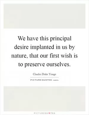 We have this principal desire implanted in us by nature, that our first wish is to preserve ourselves Picture Quote #1