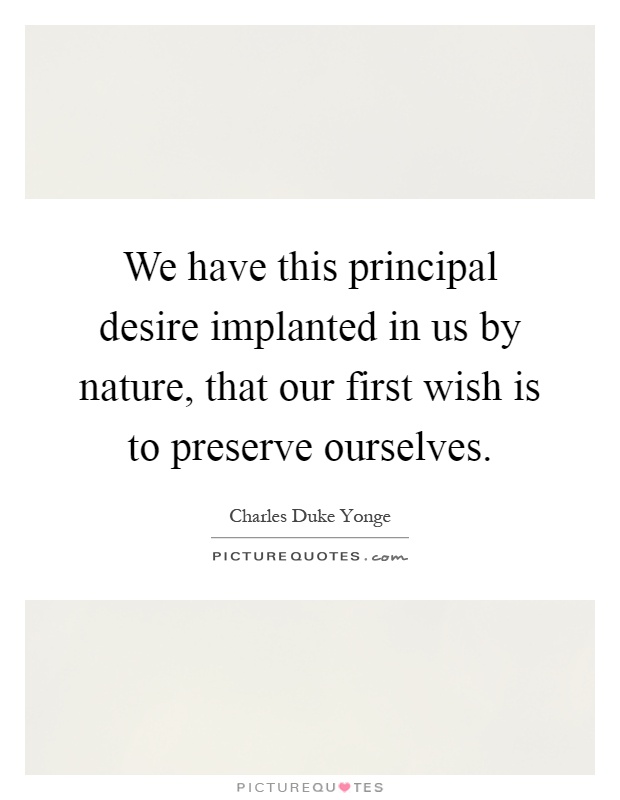 We have this principal desire implanted in us by nature, that our first wish is to preserve ourselves Picture Quote #1