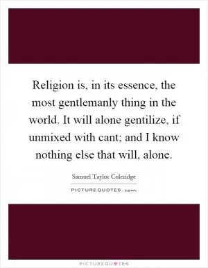 Religion is, in its essence, the most gentlemanly thing in the world. It will alone gentilize, if unmixed with cant; and I know nothing else that will, alone Picture Quote #1