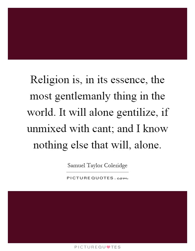 Religion is, in its essence, the most gentlemanly thing in the world. It will alone gentilize, if unmixed with cant; and I know nothing else that will, alone Picture Quote #1