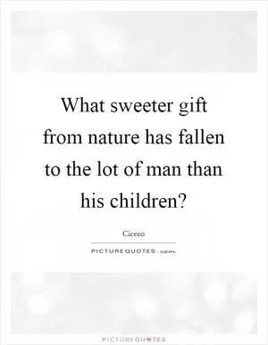 What sweeter gift from nature has fallen to the lot of man than his children? Picture Quote #1