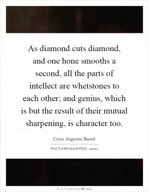 As diamond cuts diamond, and one hone smooths a second, all the parts of intellect are whetstones to each other; and genius, which is but the result of their mutual sharpening, is character too Picture Quote #1