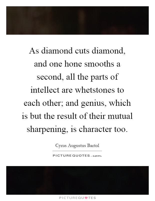 As diamond cuts diamond, and one hone smooths a second, all the parts of intellect are whetstones to each other; and genius, which is but the result of their mutual sharpening, is character too Picture Quote #1