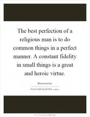 The best perfection of a religious man is to do common things in a perfect manner. A constant fidelity in small things is a great and heroic virtue Picture Quote #1