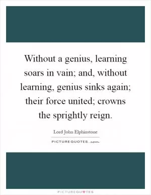 Without a genius, learning soars in vain; and, without learning, genius sinks again; their force united; crowns the sprightly reign Picture Quote #1