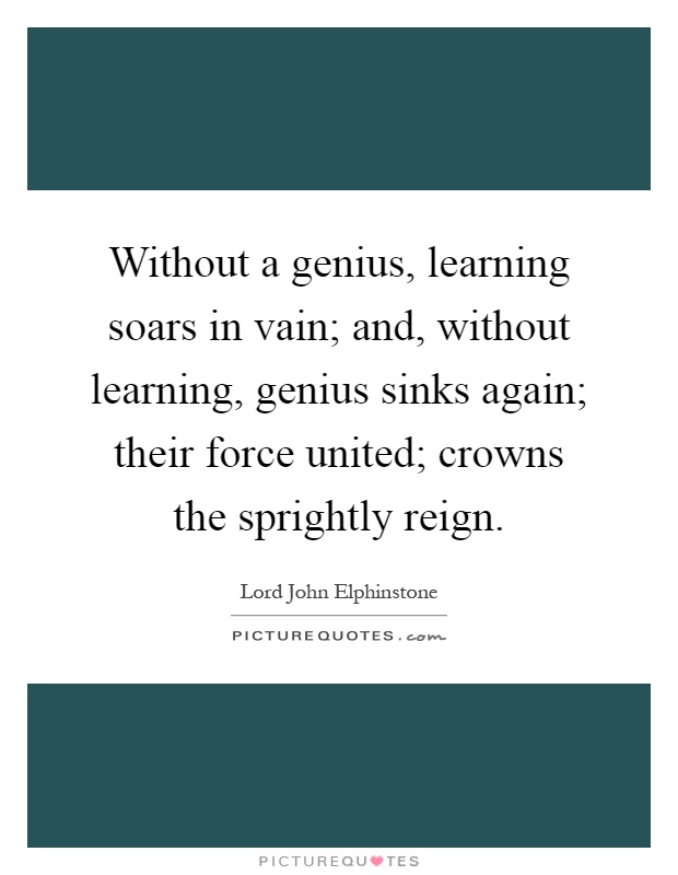 Without a genius, learning soars in vain; and, without learning, genius sinks again; their force united; crowns the sprightly reign Picture Quote #1