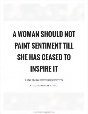 A woman should not paint sentiment till she has ceased to inspire it Picture Quote #1