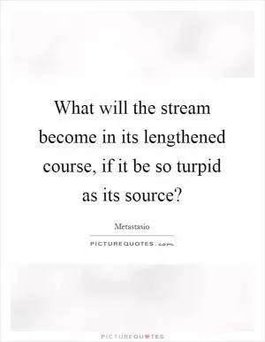 What will the stream become in its lengthened course, if it be so turpid as its source? Picture Quote #1