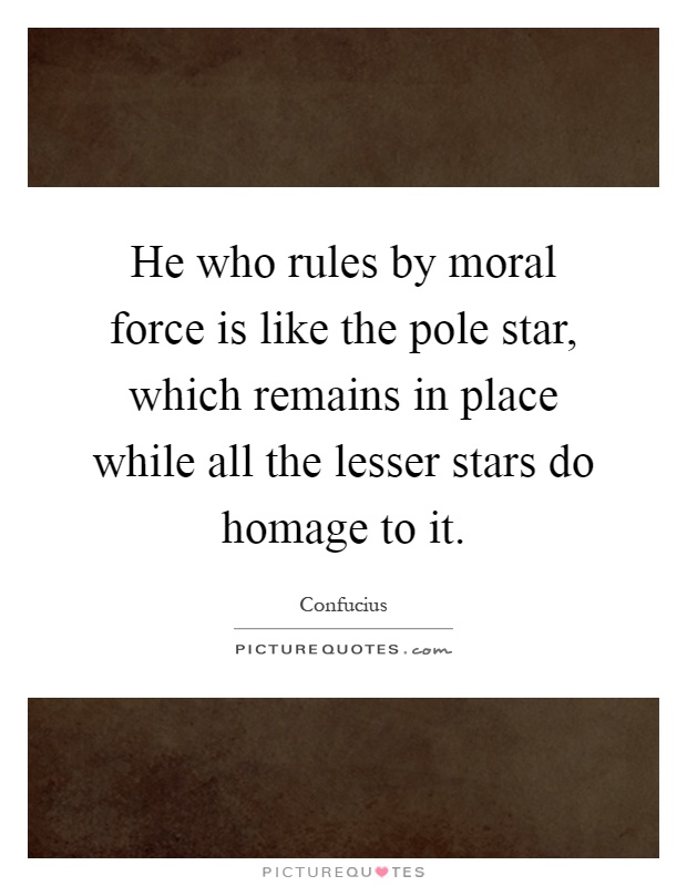 He who rules by moral force is like the pole star, which remains in place while all the lesser stars do homage to it Picture Quote #1