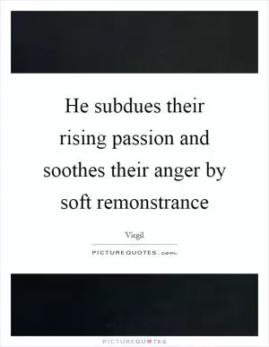 He subdues their rising passion and soothes their anger by soft remonstrance Picture Quote #1