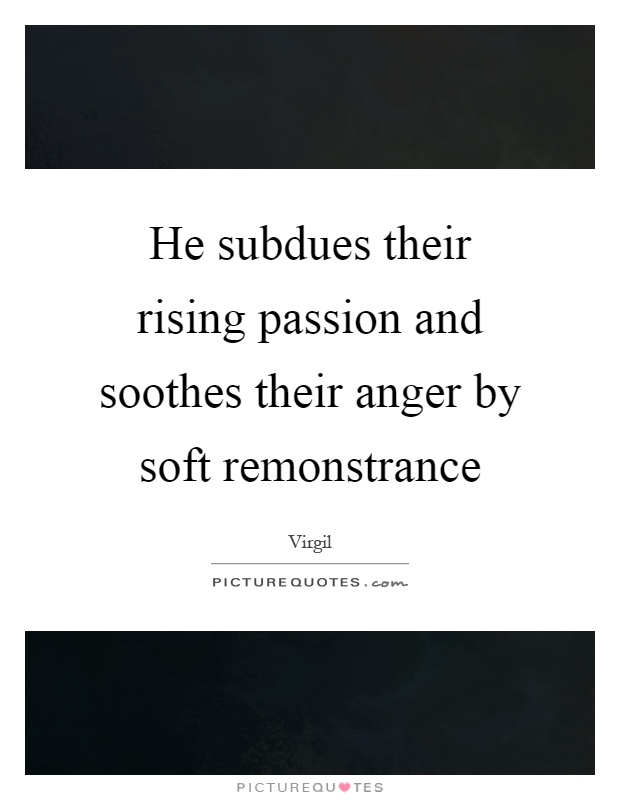 He subdues their rising passion and soothes their anger by soft remonstrance Picture Quote #1