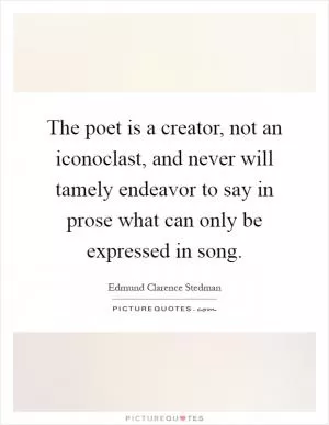 The poet is a creator, not an iconoclast, and never will tamely endeavor to say in prose what can only be expressed in song Picture Quote #1