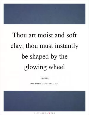 Thou art moist and soft clay; thou must instantly be shaped by the glowing wheel Picture Quote #1