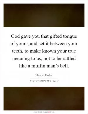God gave you that gifted tongue of yours, and set it between your teeth, to make known your true meaning to us, not to be rattled like a muffin man’s bell Picture Quote #1