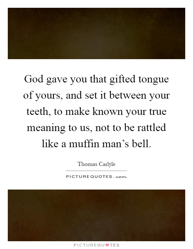 God gave you that gifted tongue of yours, and set it between your teeth, to make known your true meaning to us, not to be rattled like a muffin man's bell Picture Quote #1
