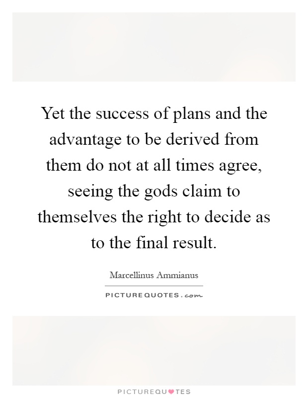 Yet the success of plans and the advantage to be derived from them do not at all times agree, seeing the gods claim to themselves the right to decide as to the final result Picture Quote #1