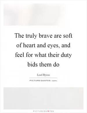 The truly brave are soft of heart and eyes, and feel for what their duty bids them do Picture Quote #1
