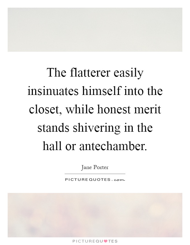 The flatterer easily insinuates himself into the closet, while honest merit stands shivering in the hall or antechamber Picture Quote #1