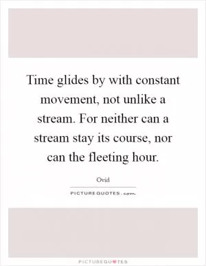 Time glides by with constant movement, not unlike a stream. For neither can a stream stay its course, nor can the fleeting hour Picture Quote #1