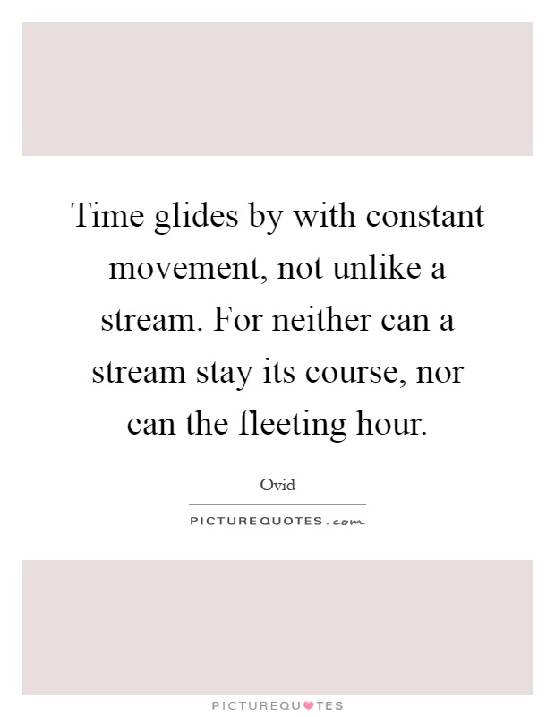 Time glides by with constant movement, not unlike a stream. For neither can a stream stay its course, nor can the fleeting hour Picture Quote #1
