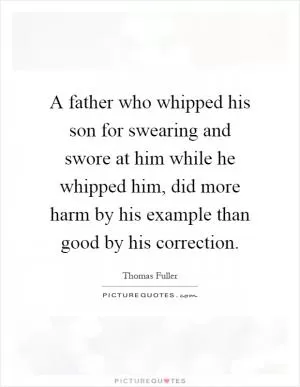 A father who whipped his son for swearing and swore at him while he whipped him, did more harm by his example than good by his correction Picture Quote #1