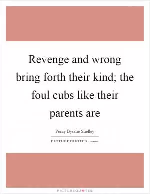 Revenge and wrong bring forth their kind; the foul cubs like their parents are Picture Quote #1