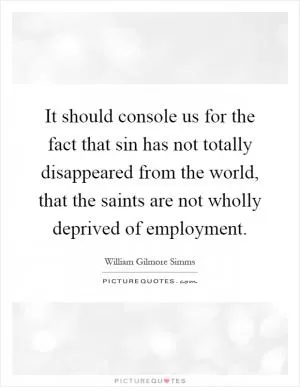 It should console us for the fact that sin has not totally disappeared from the world, that the saints are not wholly deprived of employment Picture Quote #1