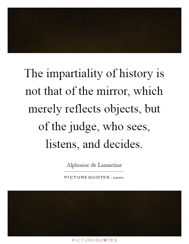 The impartiality of history is not that of the mirror, which merely reflects objects, but of the judge, who sees, listens, and decides Picture Quote #1