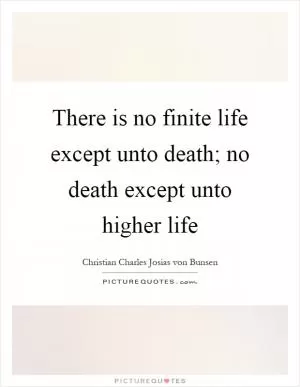 There is no finite life except unto death; no death except unto higher life Picture Quote #1