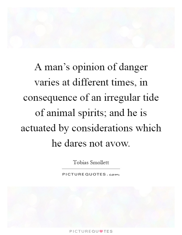 A man's opinion of danger varies at different times, in consequence of an irregular tide of animal spirits; and he is actuated by considerations which he dares not avow Picture Quote #1