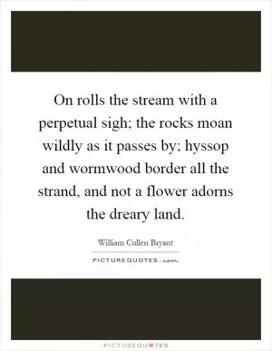 On rolls the stream with a perpetual sigh; the rocks moan wildly as it passes by; hyssop and wormwood border all the strand, and not a flower adorns the dreary land Picture Quote #1