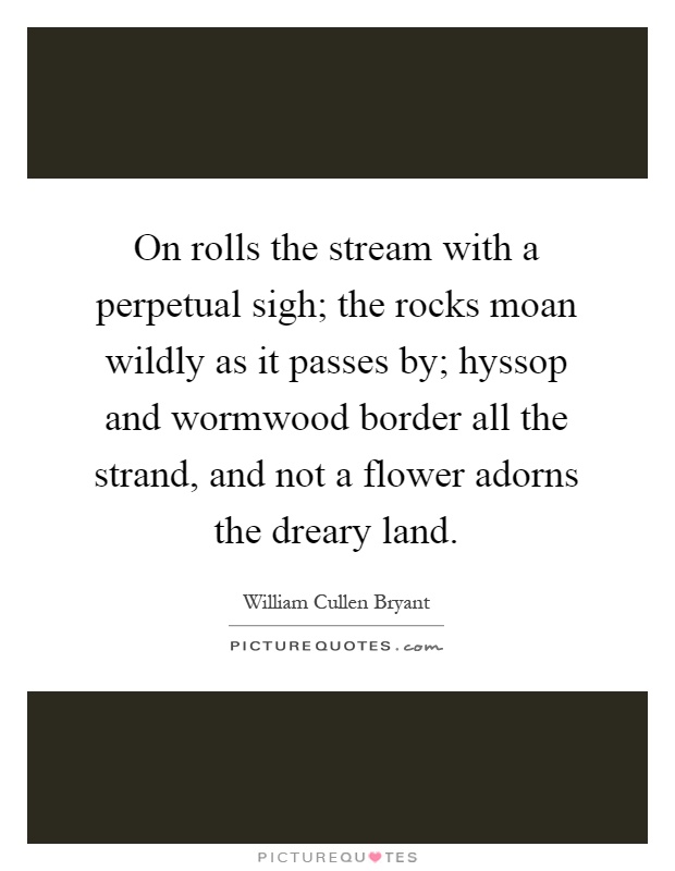 On rolls the stream with a perpetual sigh; the rocks moan wildly as it passes by; hyssop and wormwood border all the strand, and not a flower adorns the dreary land Picture Quote #1