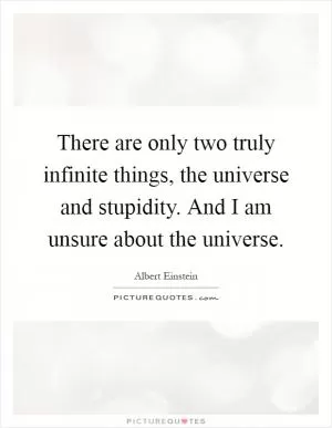 There are only two truly infinite things, the universe and stupidity. And I am unsure about the universe Picture Quote #1