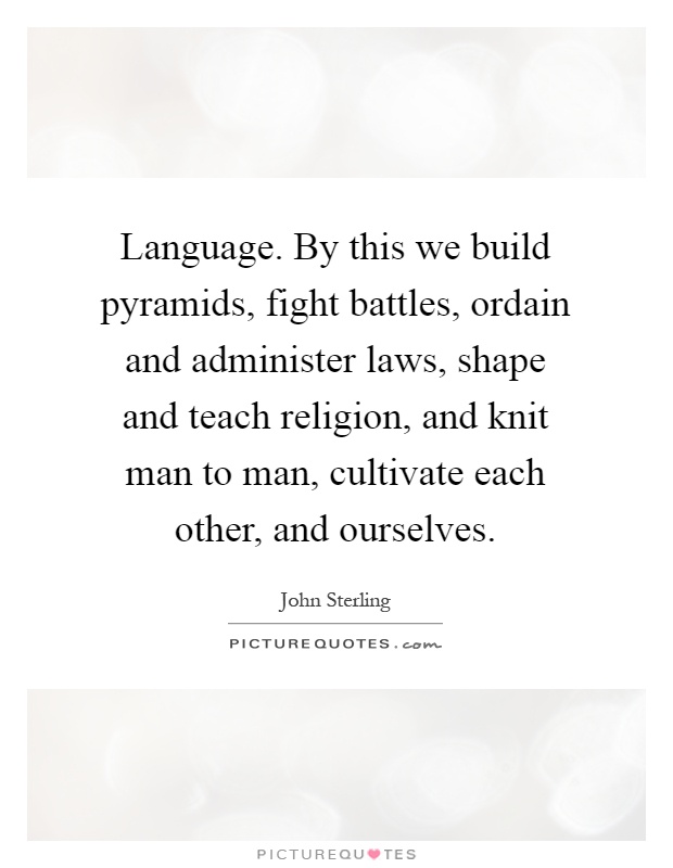 Language. By this we build pyramids, fight battles, ordain and administer laws, shape and teach religion, and knit man to man, cultivate each other, and ourselves Picture Quote #1