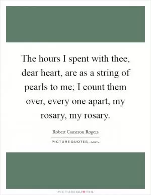 The hours I spent with thee, dear heart, are as a string of pearls to me; I count them over, every one apart, my rosary, my rosary Picture Quote #1