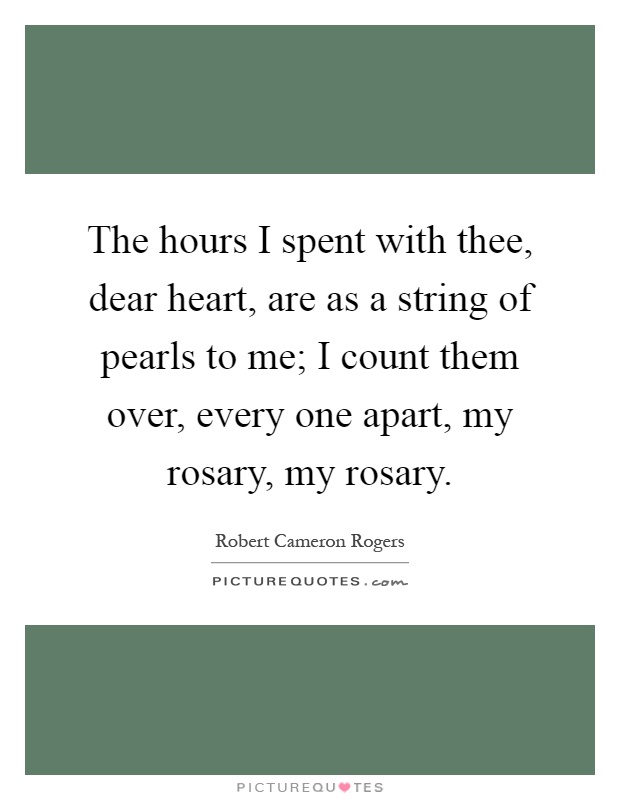 The hours I spent with thee, dear heart, are as a string of pearls to me; I count them over, every one apart, my rosary, my rosary Picture Quote #1