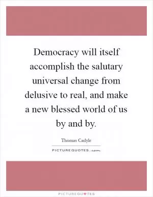 Democracy will itself accomplish the salutary universal change from delusive to real, and make a new blessed world of us by and by Picture Quote #1