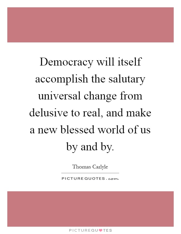 Democracy will itself accomplish the salutary universal change from delusive to real, and make a new blessed world of us by and by Picture Quote #1