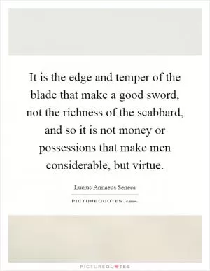 It is the edge and temper of the blade that make a good sword, not the richness of the scabbard, and so it is not money or possessions that make men considerable, but virtue Picture Quote #1