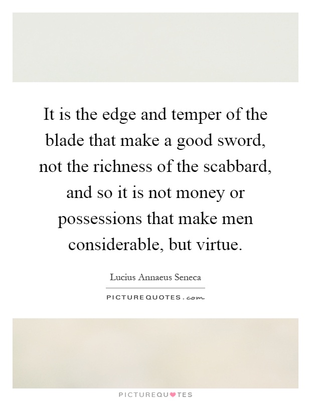 It is the edge and temper of the blade that make a good sword, not the richness of the scabbard, and so it is not money or possessions that make men considerable, but virtue Picture Quote #1