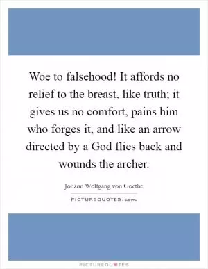 Woe to falsehood! It affords no relief to the breast, like truth; it gives us no comfort, pains him who forges it, and like an arrow directed by a God flies back and wounds the archer Picture Quote #1