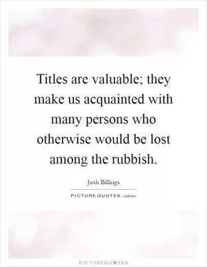 Titles are valuable; they make us acquainted with many persons who otherwise would be lost among the rubbish Picture Quote #1