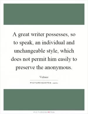 A great writer possesses, so to speak, an individual and unchangeable style, which does not permit him easily to preserve the anonymous Picture Quote #1