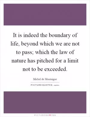 It is indeed the boundary of life, beyond which we are not to pass; which the law of nature has pitched for a limit not to be exceeded Picture Quote #1