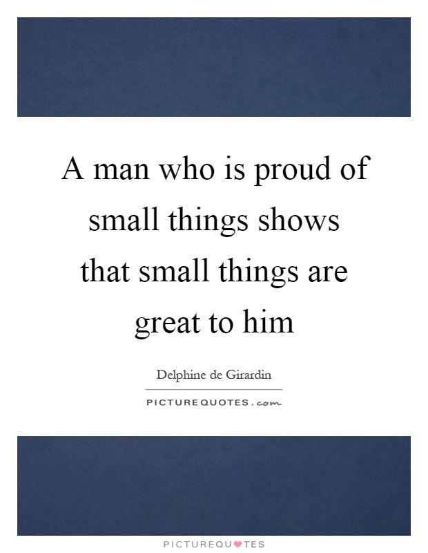 A man who is proud of small things shows that small things are great to him Picture Quote #1